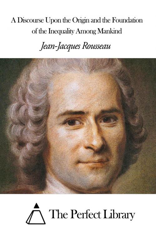 Cover of the book A Discourse Upon the Origin and the Foundation of the Inequality Among Mankind by Jean-Jacques Rousseau, The Perfect Library