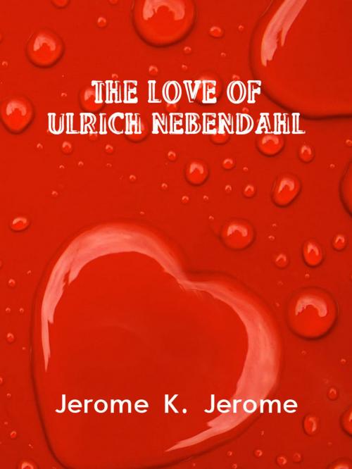 Cover of the book The Love Of Ulrich Nebendahl by Jerome K. Jerome, AppsPublisher