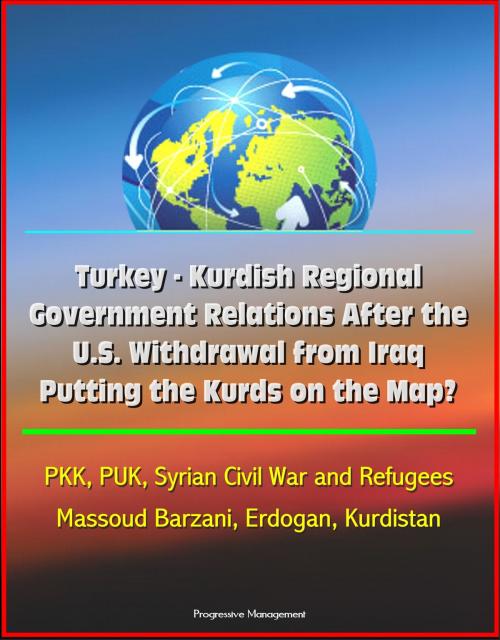 Cover of the book Turkey: Kurdish Regional Government Relations After the U.S. Withdrawal from Iraq: Putting the Kurds on the Map? PKK, PUK, Syrian Civil War and Refugees, Massoud Barzani, Erdogan, Kurdistan by Progressive Management, Progressive Management