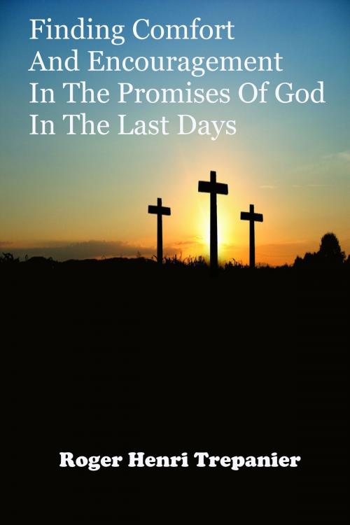 Cover of the book Finding Comfort And Encouragement In The Promises Of God In The Last Days by Roger Henri Trepanier, Roger Henri Trepanier