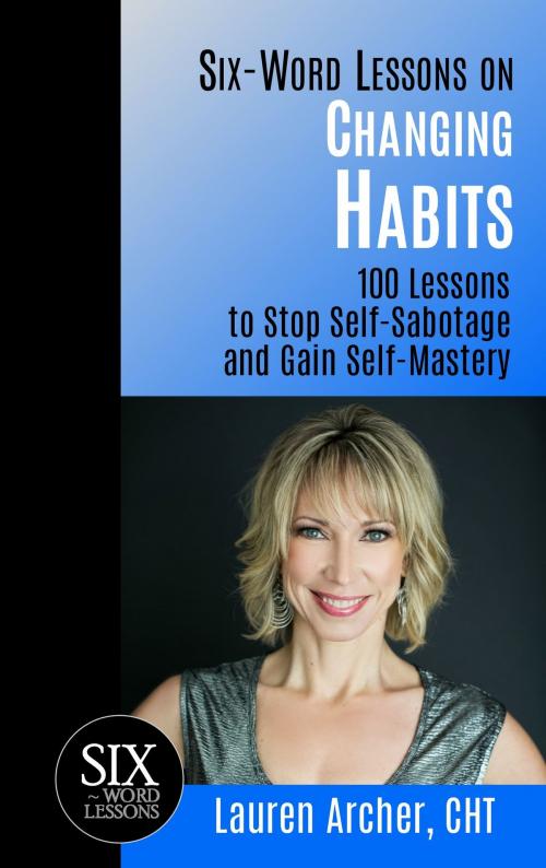 Cover of the book Six-Word Lessons on Changing Habits: 100 Lessons to Stop Self-Sabotage and Gain Self-Mastery by Lauren Archer, Lauren Archer