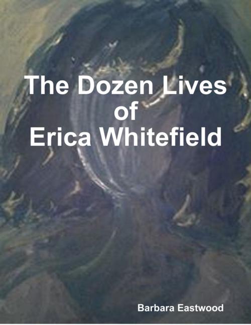 Cover of the book The Dozen Lives of Erica Whitefield by Barbara Eastwood, Lulu.com