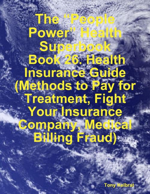Cover of the book The “People Power” Health Superbook: Book 26. Health Insurance Guide (Methods to Pay for Treatment, Fight Your Insurance Company, Medical Billing Fraud) by Tony Kelbrat, Lulu.com