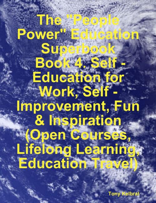 Cover of the book The "People Power" Education Superbook: Book 4. Self - Education for Work, Self - Improvement, Fun & Inspiration (Open Courses, Lifelong Learning, Education Travel) by Tony Kelbrat, Lulu.com