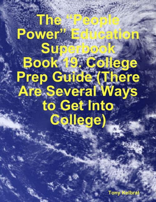 Cover of the book The “People Power” Education Superbook: Book 19. College Prep Guide (There Are Several Ways to Get Into College) by Tony Kelbrat, Lulu.com