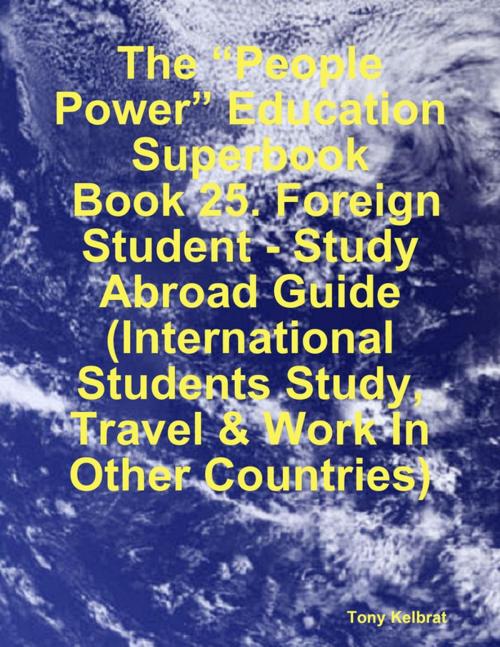 Cover of the book The “People Power” Education Superbook: Book 25. Foreign Student - Study Abroad Guide (International Students Study, Travel & Work In Other Countries) by Tony Kelbrat, Lulu.com