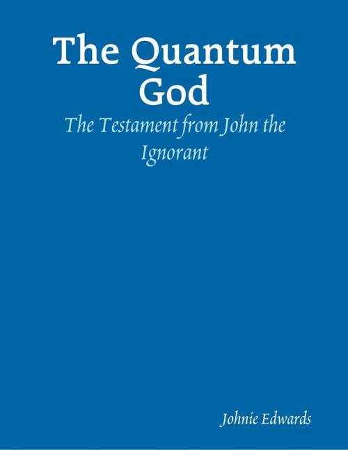 Cover of the book The Quantum God: The Testament of John the Ignorant by Johnie Edwards, Lulu.com