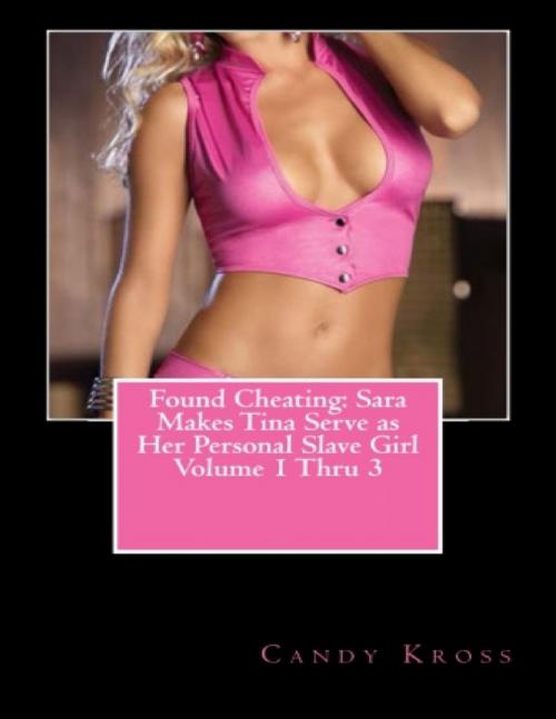 Cover of the book Found Cheating: Sara Makes Tina Serve As Her Personal Slave Girl Volume 1 Thru 3 by Candy Kross, Lulu.com