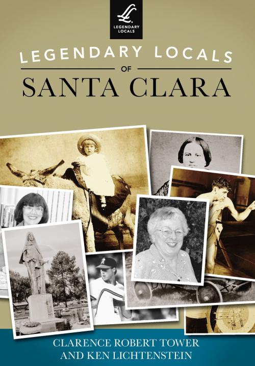 Cover of the book Legendary Locals of Santa Clara by Clarence Robert Tower, Ken Lichtenstein, Arcadia Publishing Inc.