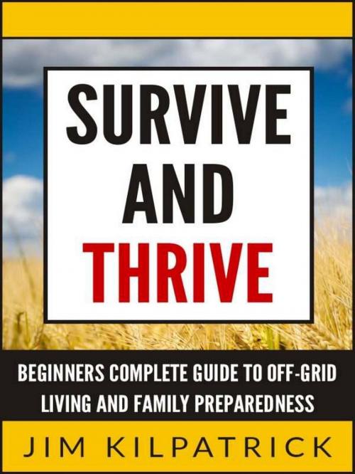 Cover of the book Survive and Thrive: Beginners Complete Guide to Off-Grid Living and Family Preparedness by Jim Kilpatrick, Jim Kilpatrick