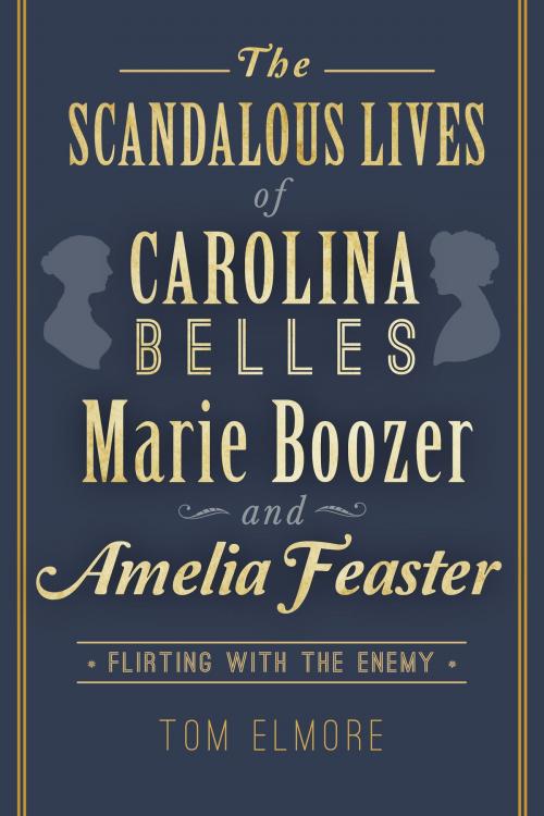 Cover of the book The Scandalous Lives of Carolina Belles Marie Boozer and Amelia Feaster: Flirting with the Enemy by Tom Elmore, Arcadia Publishing Inc.