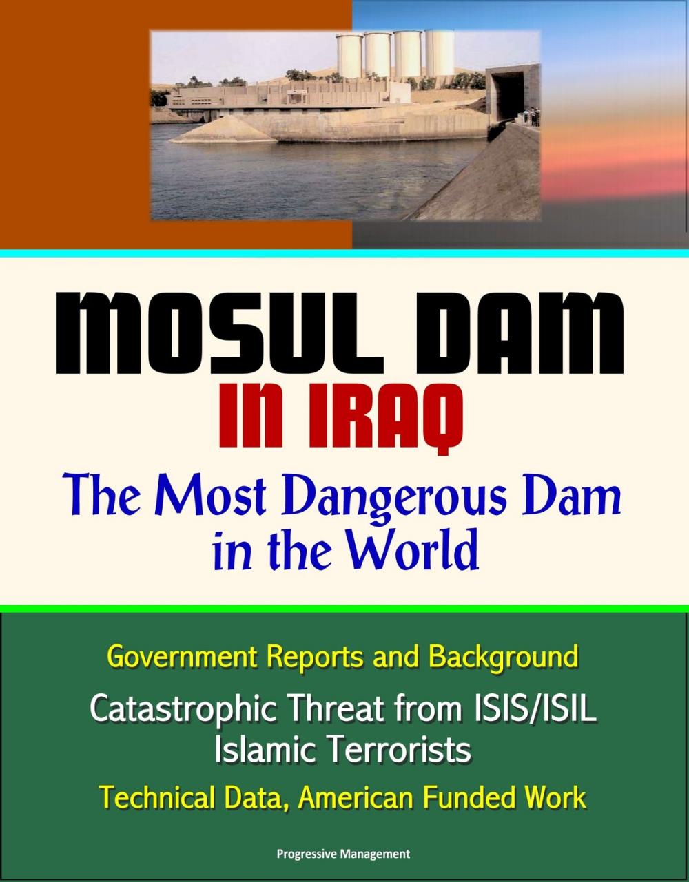 Big bigCover of Mosul Dam in Iraq: The Most Dangerous Dam in the World - Government Reports and Background, Catastrophic Threat from ISIS/ISIL Islamic Terrorists, Technical Data, American Funded Work