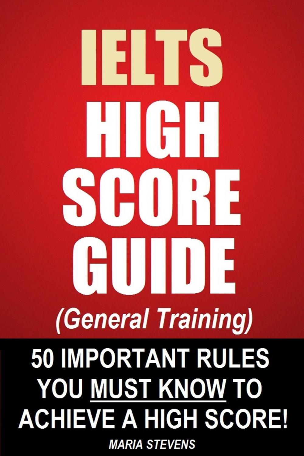 Big bigCover of IELTS High Score Guide (General Training) - 50 Important Rules You Must Know To Achieve A High Score!