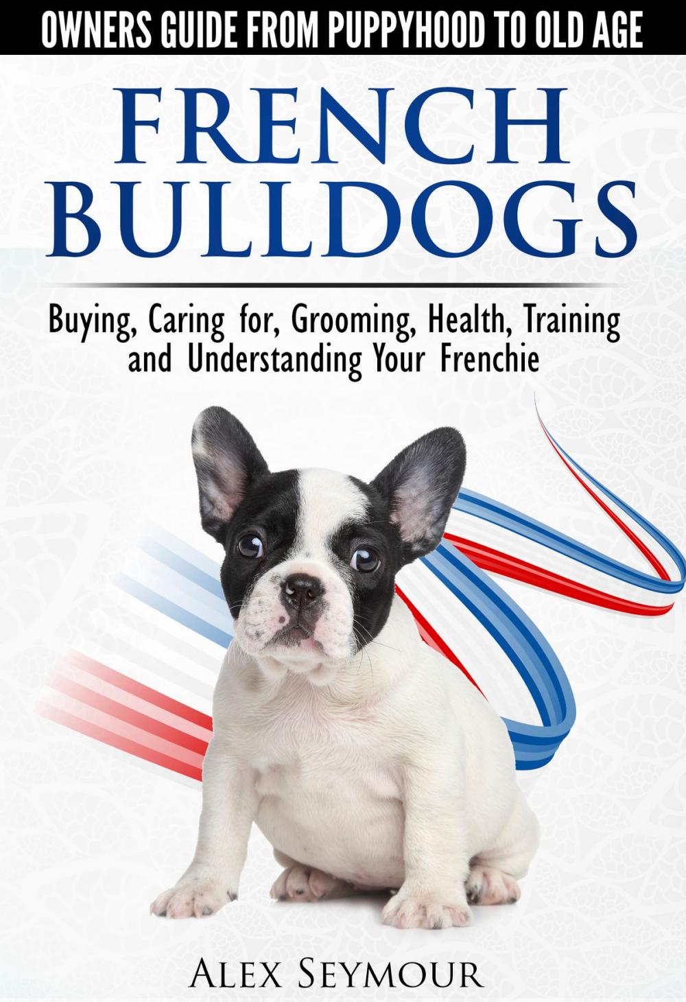 Big bigCover of French Bulldogs: Owners Guide from Puppy to Old Age Choosing, Caring for, Grooming, Health, Training, and Understanding Your Frenchie