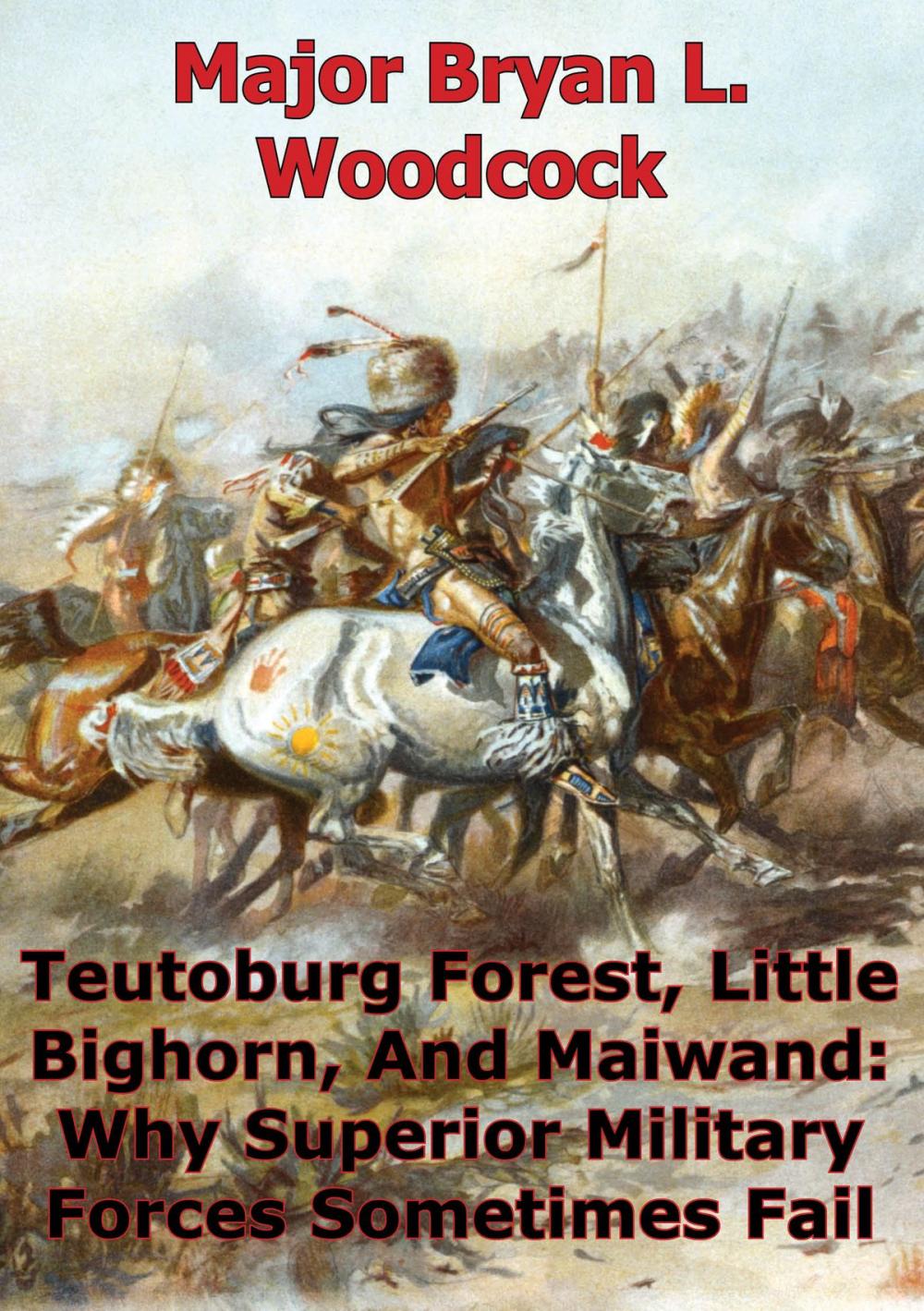 Big bigCover of Teutoburg Forest, Little Bighorn, And Maiwand: Why Superior Military Forces Sometimes Fail