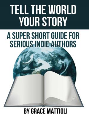 Cover of the book Tell the World Your Story: A Super Short Guide for Serious Indie Authors by Gianfranco Dioguardi