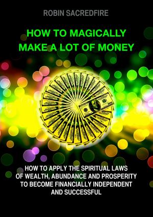 Cover of the book How to Magically Make a Lot of Money: How to Apply the Spiritual Laws of Wealth, Abundance and Prosperity to Become Financially Independent and Successful by Galina Coffey-Lewis