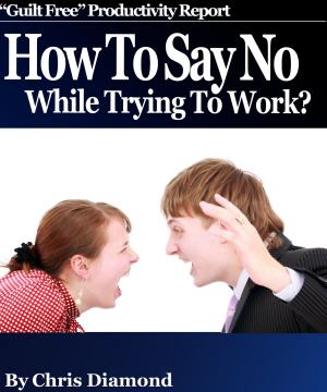 Cover of the book How To Say No While Trying To Work And Become Dramatically More Productive: "Guilt Free" Productivity Report! by Chris Cooker