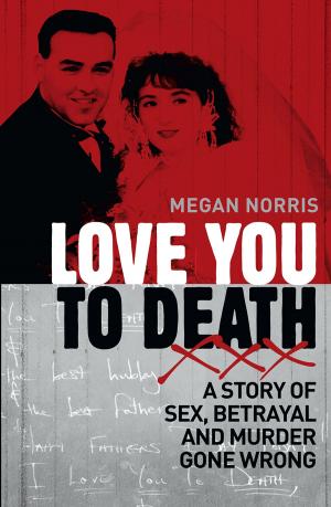 Cover of the book Love You to Death: A Story of Sex, Betrayal and Murder Gone Wrong by Megan Norris