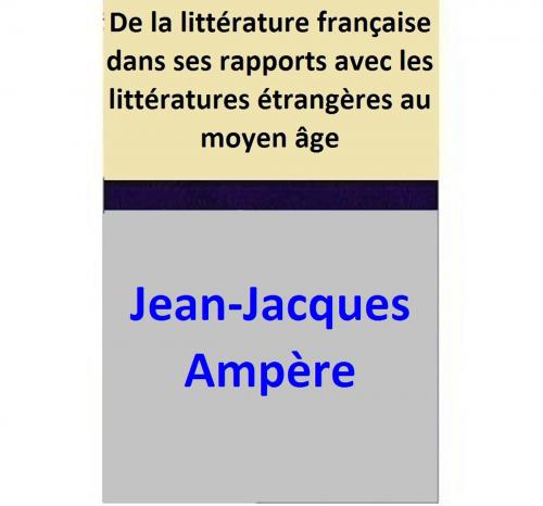 Cover of the book De la littérature française dans ses rapports avec les littératures étrangères au moyen âge by Jean-Jacques Ampère, Jean-Jacques Ampère