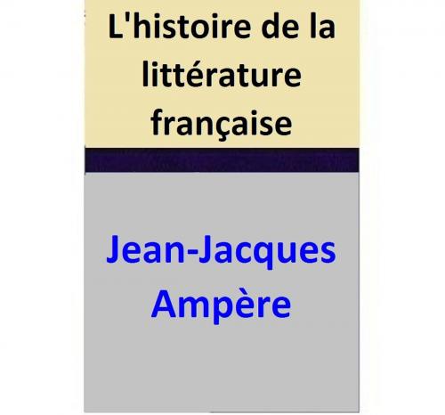 Cover of the book L'histoire de la littérature française by Jean-Jacques Ampère, Jean-Jacques Ampère