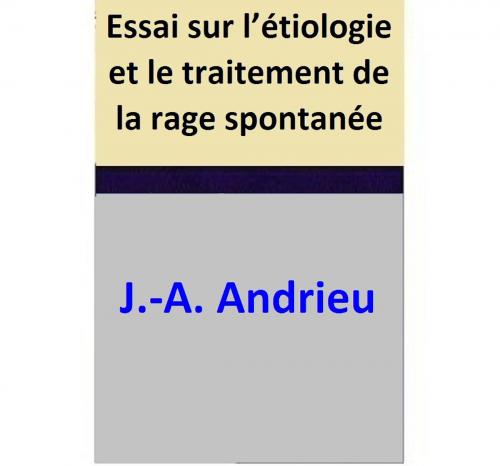 Cover of the book Essai sur l’étiologie et le traitement de la rage spontanée by J.-A. Andrieu, J.-A. Andrieu