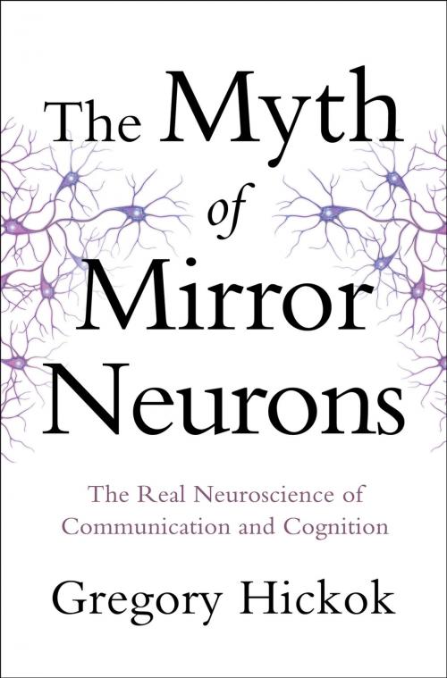 Cover of the book The Myth of Mirror Neurons: The Real Neuroscience of Communication and Cognition by Gregory Hickok, W. W. Norton & Company