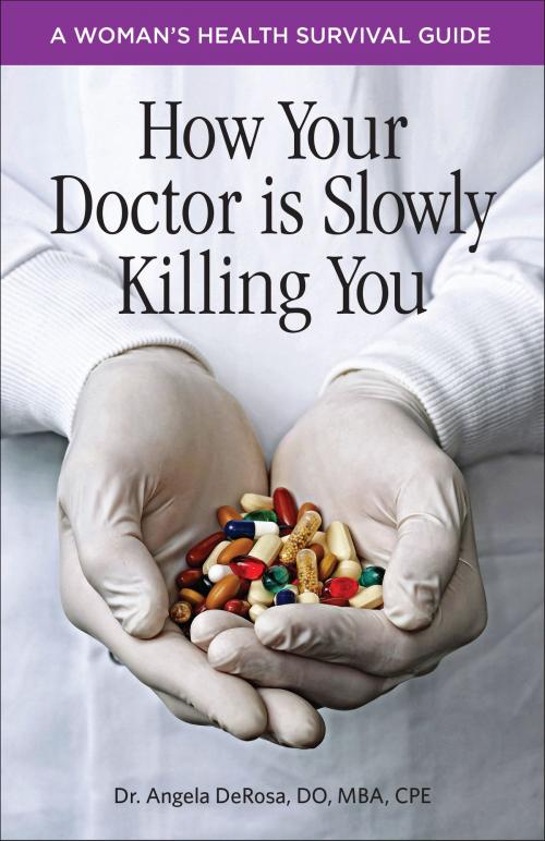 Cover of the book How Your Doctor is Slowly Killing You: A Woman's Health Survival Guide by Angela DeRosa, Angela DeRosa