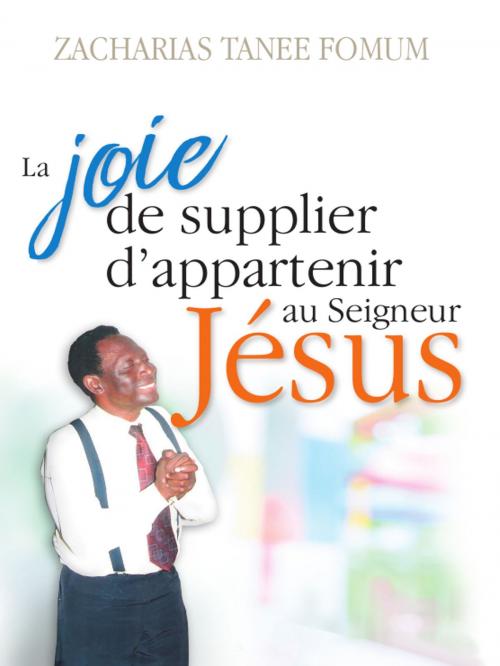 Cover of the book La Joie De Supplier D’appartenir Au Seigneur Jesus: Un Temoignage by Zacharias Tanee Fomum, ZTF Books Online