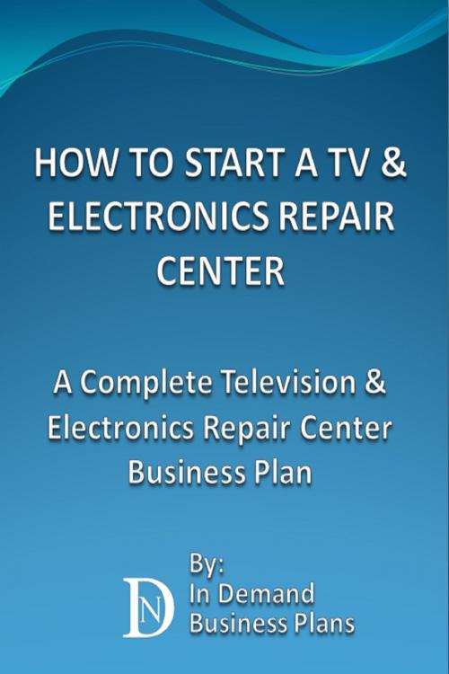 Cover of the book How To Start A TV & Electronics Repair Center: A Complete Television & Electronics Repair Center Business Plan by In Demand Business Plans, In Demand Business Plans