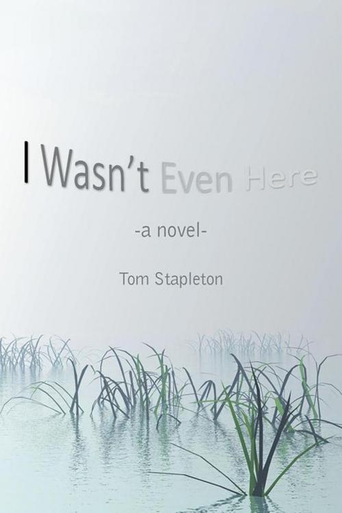 Cover of the book I Wasn’T Even Here by Tom Stapleton, AuthorHouse