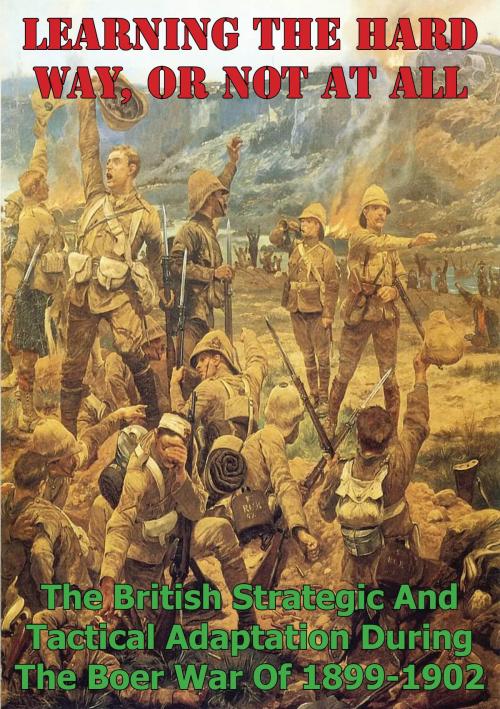 Cover of the book Learning The Hard Way, Or Not At All: The British Strategic And Tactical Adaptation During The Boer War Of 1899-1902 by Major Rob B. McClary, Normanby Press