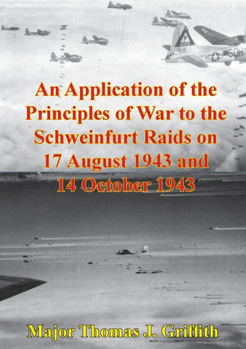 Cover of the book An Application Of The Principles Of War To The Schweinfurt Raids On 17 August 1943 And 14 October 1943 by Major Thomas J. Griffith, Lucknow Books