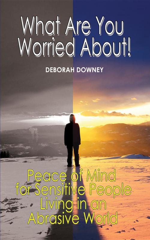 Cover of the book What Are You Worried About?: Peace of Mind for Sensitive People Living in an Abrasive World by Deborah Downey, Diamond In The Rough LLC