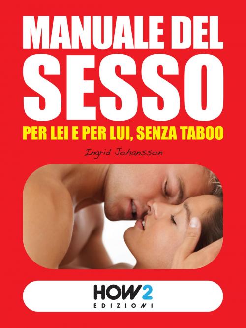 Cover of the book MANUALE DEL SESSO: per Lui e per Lei, senza taboo by Ingrid Johansson, HOW2 Edizioni