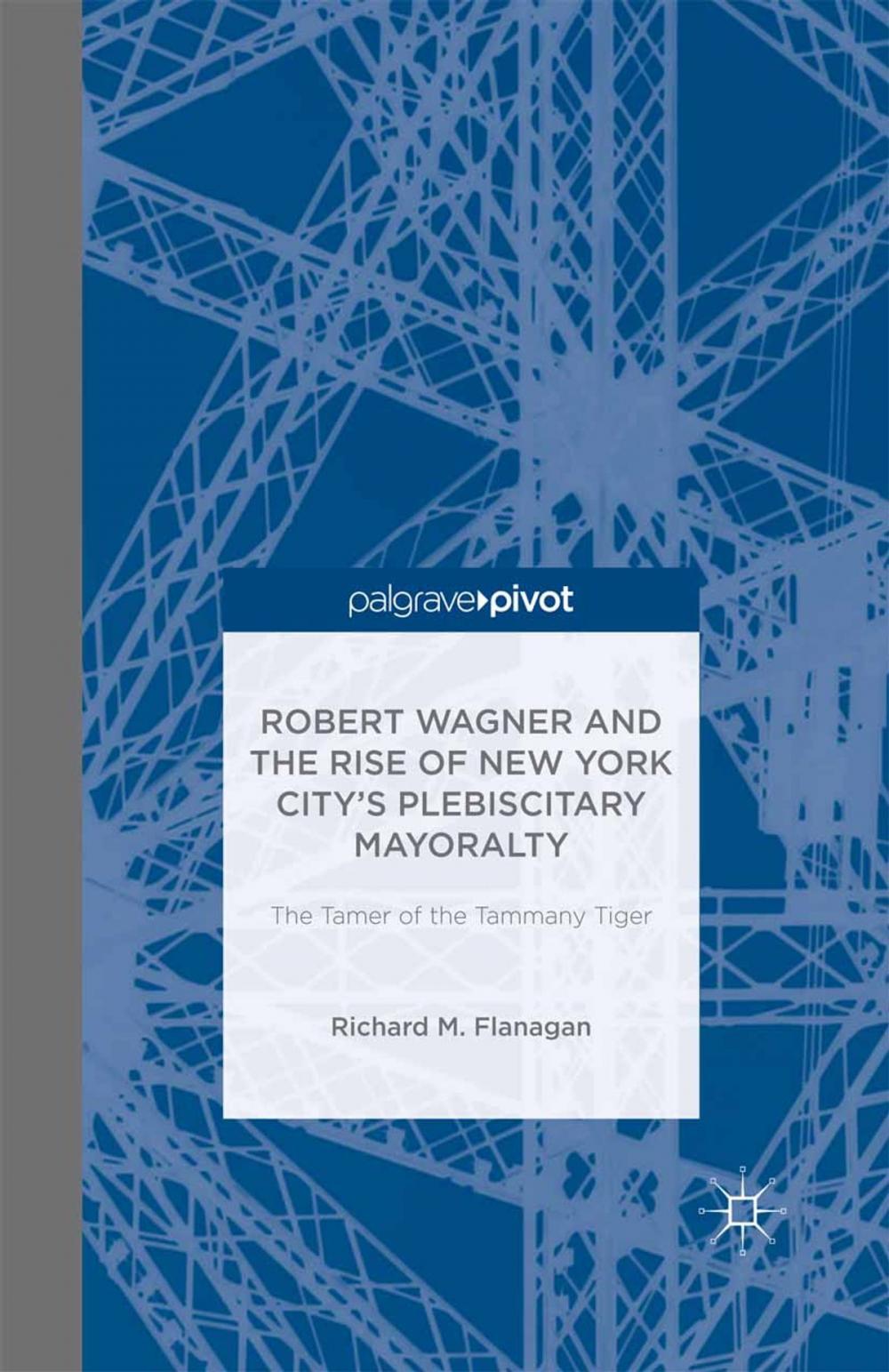 Big bigCover of Robert Wagner and the Rise of New York City’s Plebiscitary Mayoralty: The Tamer of the Tammany Tiger