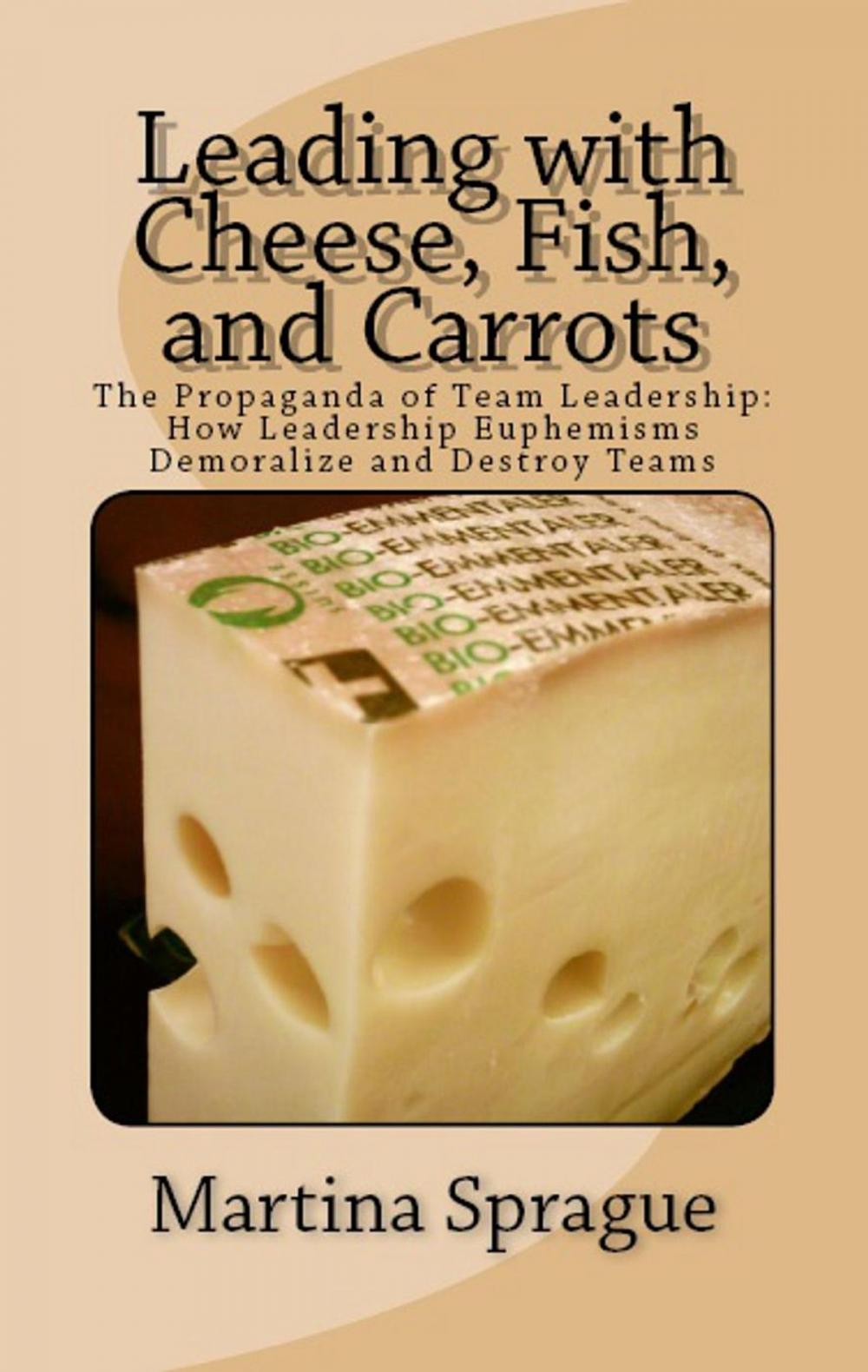 Big bigCover of Leading with Cheese, Fish, and Carrots: The Propaganda of Team Leadership: How Leadership Euphemisms Demoralize and Destroy Teams