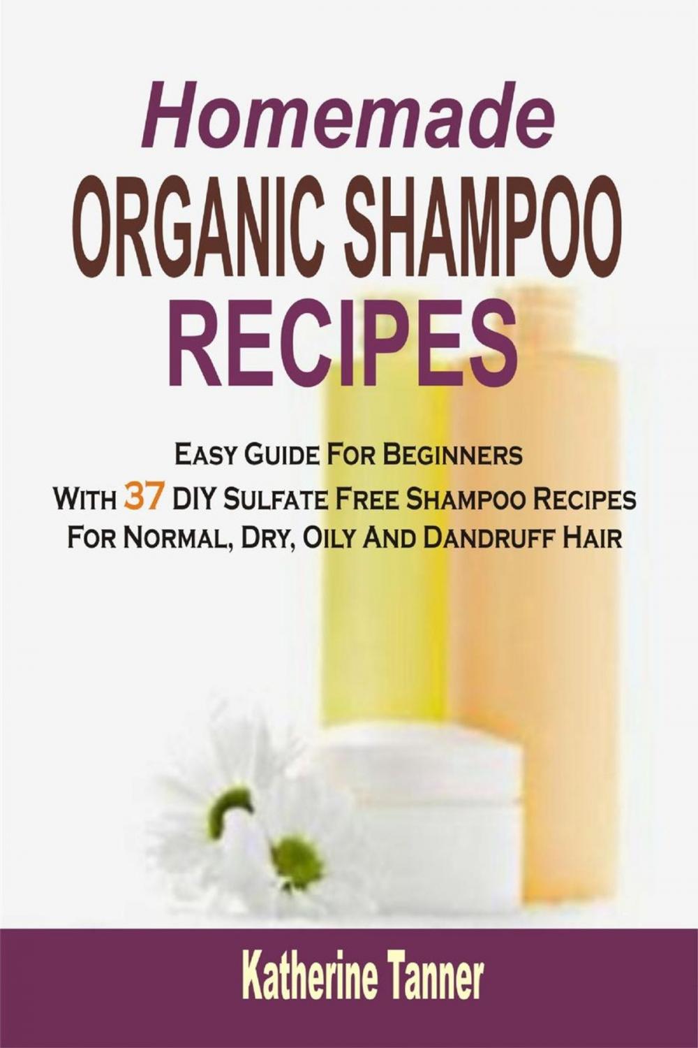 Big bigCover of Homemade Organic Shampoo Recipes: Easy Guide For Beginners With 37 DIY Sulfate Free Shampoo Recipes For Normal, Dry, Oily And Dandruff Hair