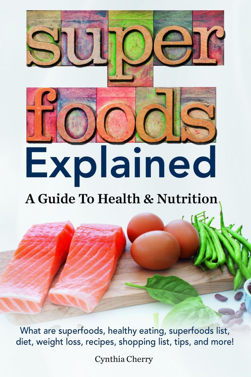 Big bigCover of Superfoods Explained. What are superfoods, healthy eating, superfoods list, diet, weight loss, recipes, shopping list, tips, and more! A Guide To Health & Nutrition