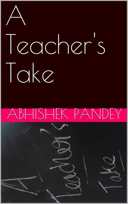 Cover of the book A Teacher's Take by Abhishek Pandey, Abhishek Pandey