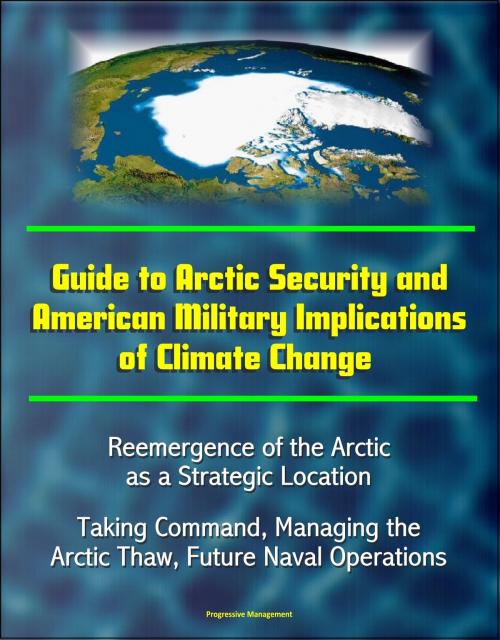 Cover of the book Guide to Arctic Security and American Military Implications of Climate Change: Reemergence of the Arctic as a Strategic Location, Taking Command, Managing the Arctic Thaw, Future Naval Operations by Progressive Management, Progressive Management