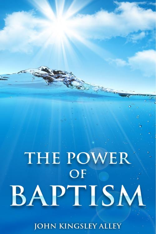 Cover of the book The Power of Baptism by John Kingsley Alley, John Kingsley Alley