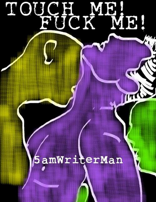 Cover of the book Touch Me! Fuck Me! by 5amWriterMan, 5amWriterMan