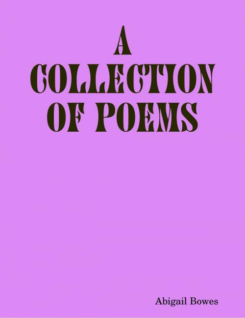 Cover of the book A Collection of Poems by Abigail Bowes, Lulu.com
