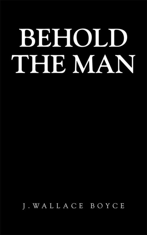 Cover of the book Behold the Man by J.Wallace Boyce, WestBow Press