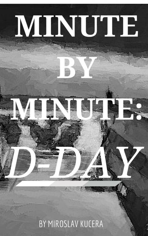 Cover of the book Minute by Minute: D-Day by Miroslav Kucera, Miroslav Kucera