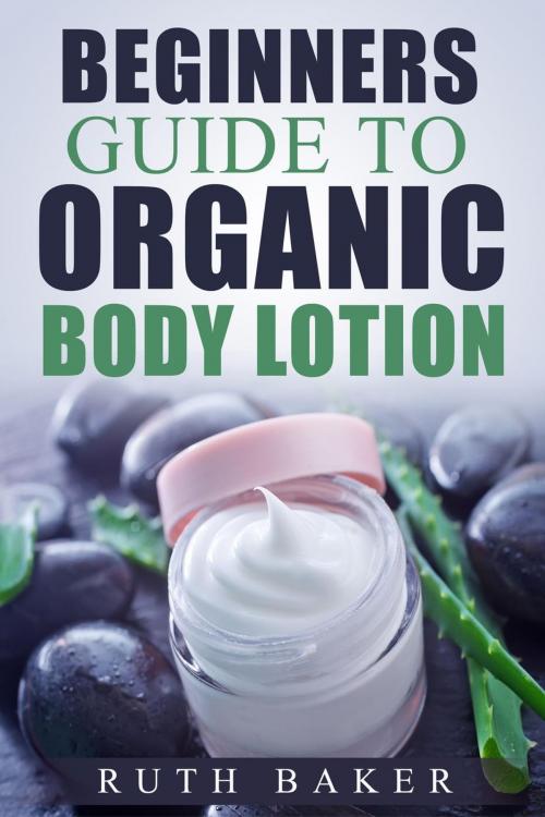 Cover of the book Beginners Guide To Organic Body Lotion by Ruth Baker, Ruth Baker