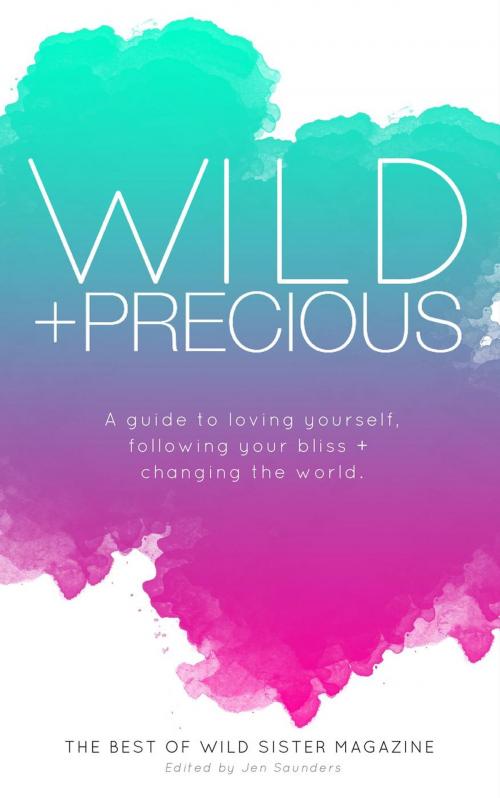 Cover of the book Wild And Precious: A Guide To Loving Yourself, Following Your Bliss And Changing The World. by Jen Saunders, Wild Sister Magazine