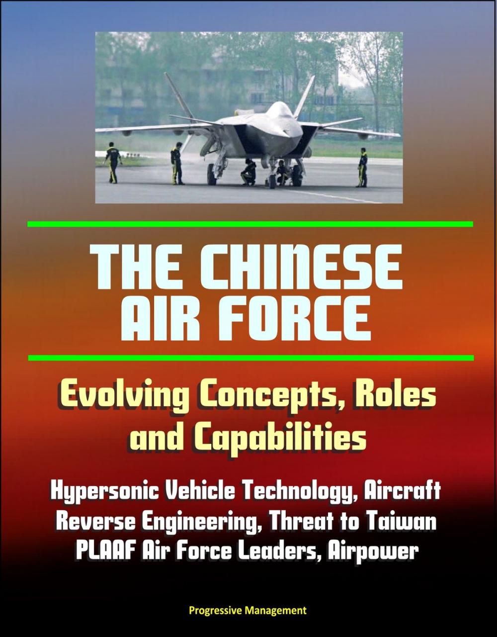 Big bigCover of The Chinese Air Force: Evolving Concepts, Roles, and Capabilities - Hypersonic Vehicle Technology, Aircraft, Reverse Engineering, Threat to Taiwan, PLAAF Air Force Leaders, Airpower