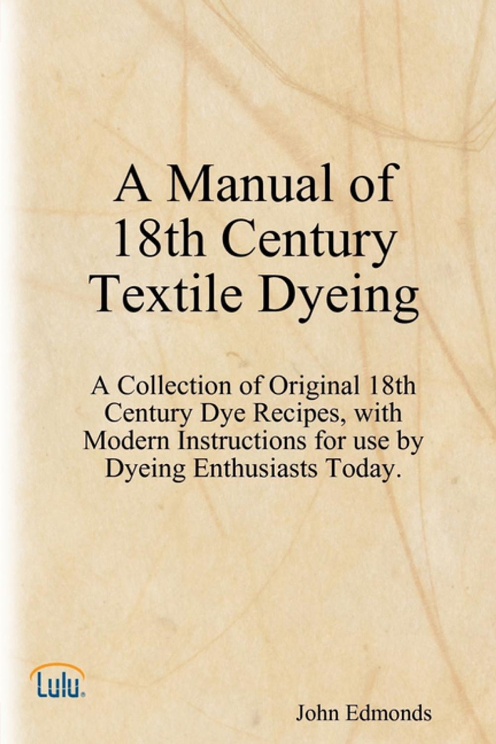 Big bigCover of A Manual of 18th Century Textile Dyeing: A Collection of Original 18th Century Dye Recipes, with Modern Instructions for Use by Dyeing Enthusiasts Today.
